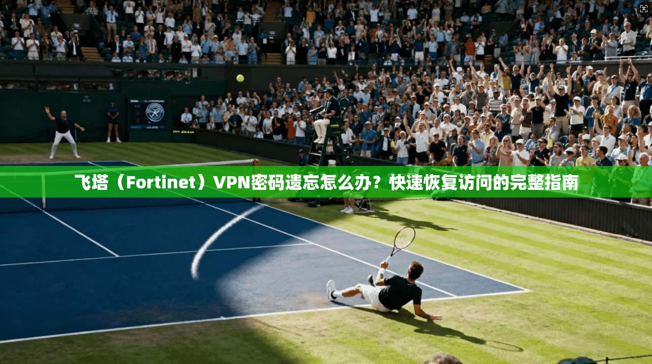 飞塔（Fortinet）VPN密码遗忘怎么办？快速恢复访问的完整指南