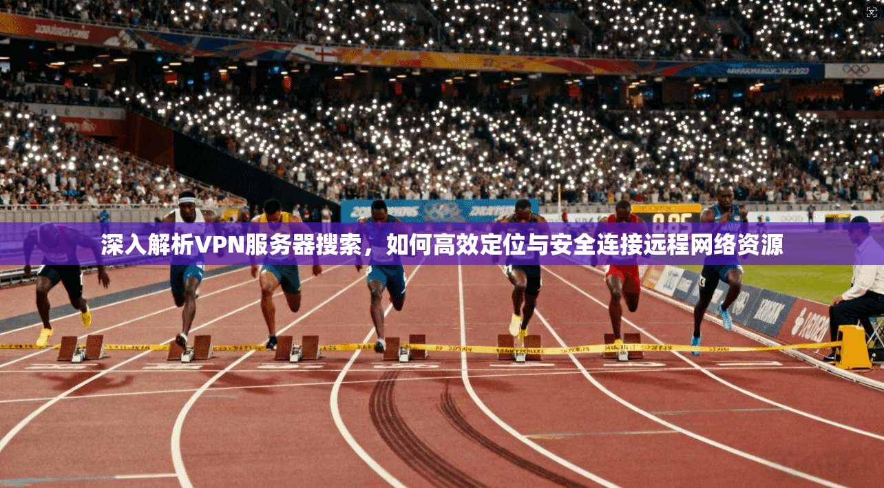 深入解析VPN服务器搜索，如何高效定位与安全连接远程网络资源