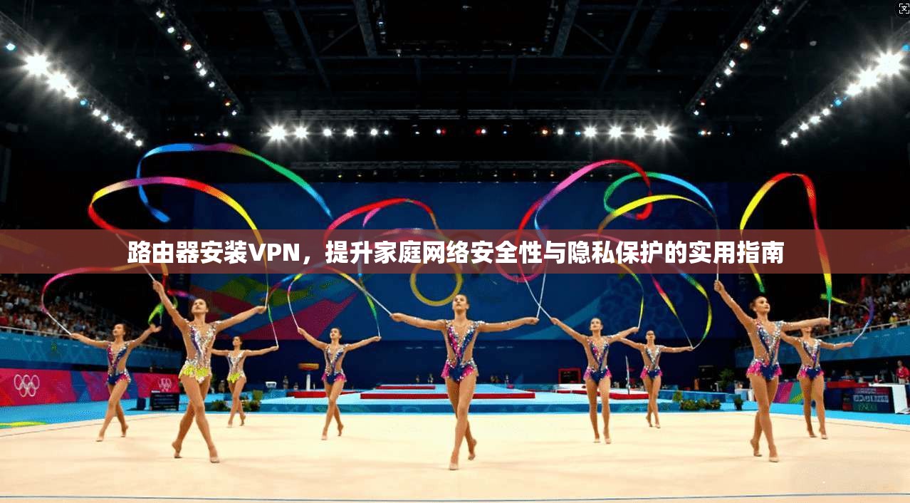路由器安装VPN，提升家庭网络安全性与隐私保护的实用指南