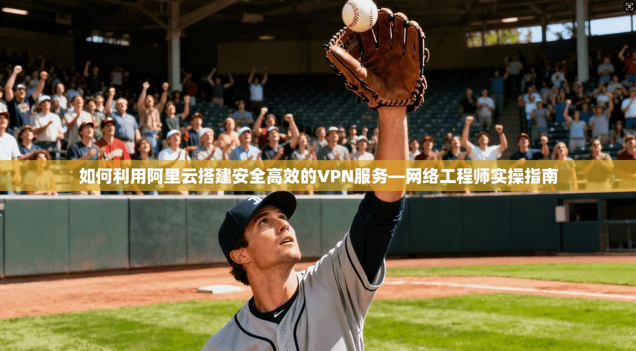 如何利用阿里云搭建安全高效的VPN服务—网络工程师实操指南 如何利用阿里云搭建安全高效的VPN服务—网络工程师实操指南