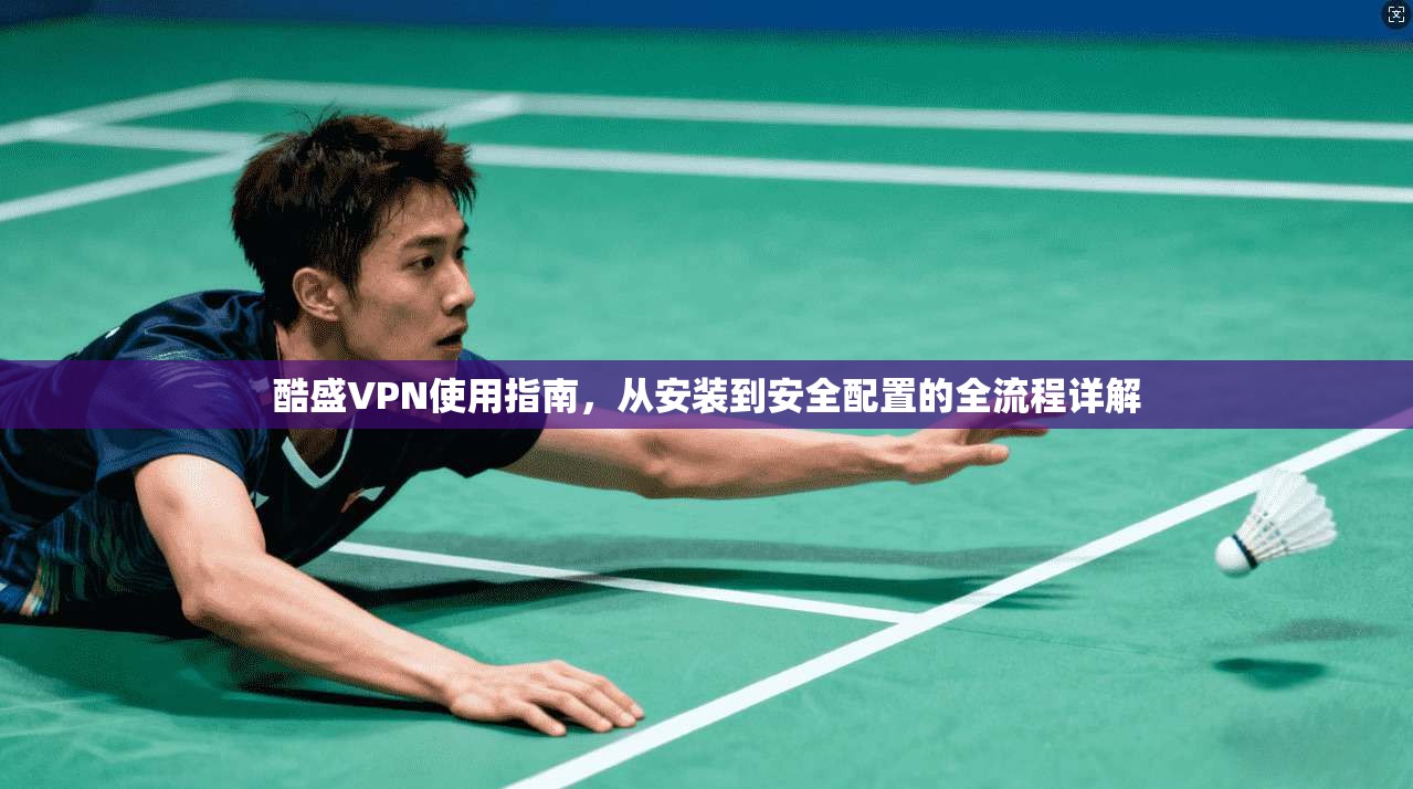 酷盛VPN使用指南,从安装到安全配置的全流程详解 酷盛VPN使用指南,从安装到安全配置的全流程详解