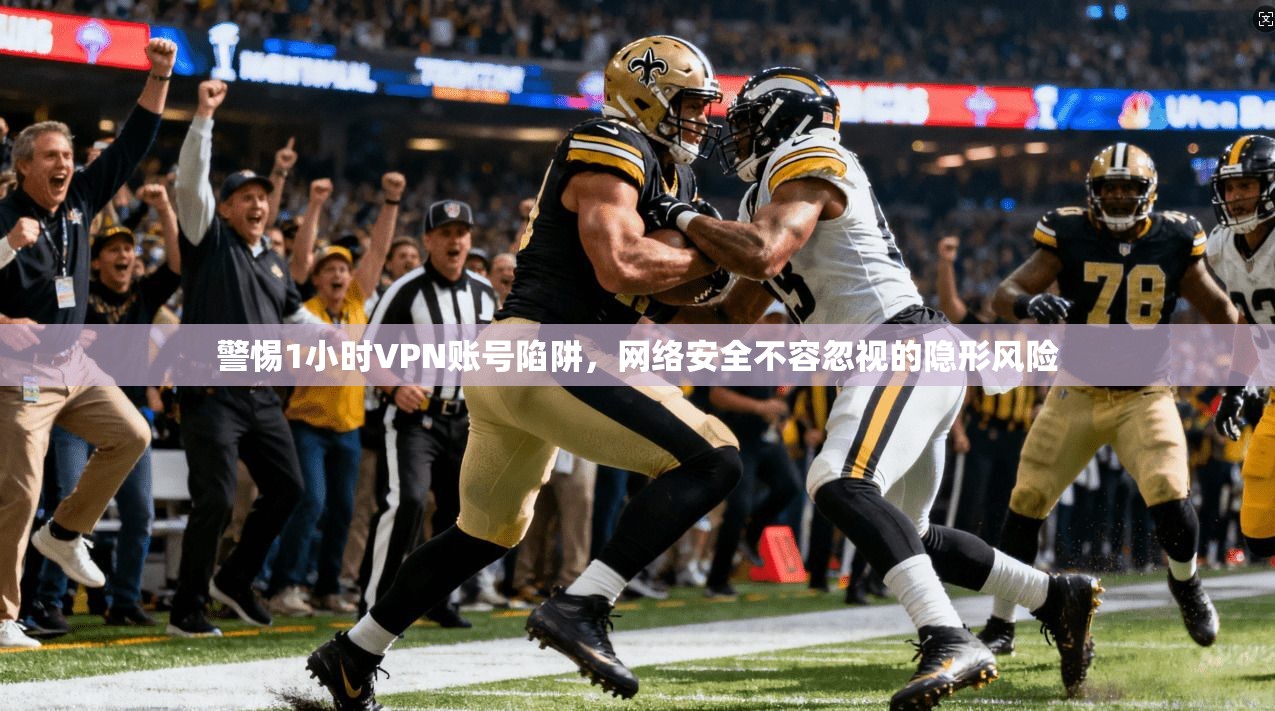 警惕1小时VPN账号陷阱,网络安全不容忽视的隐形风险 警惕1小时VPN账号陷阱,网络安全不容忽视的隐形风险