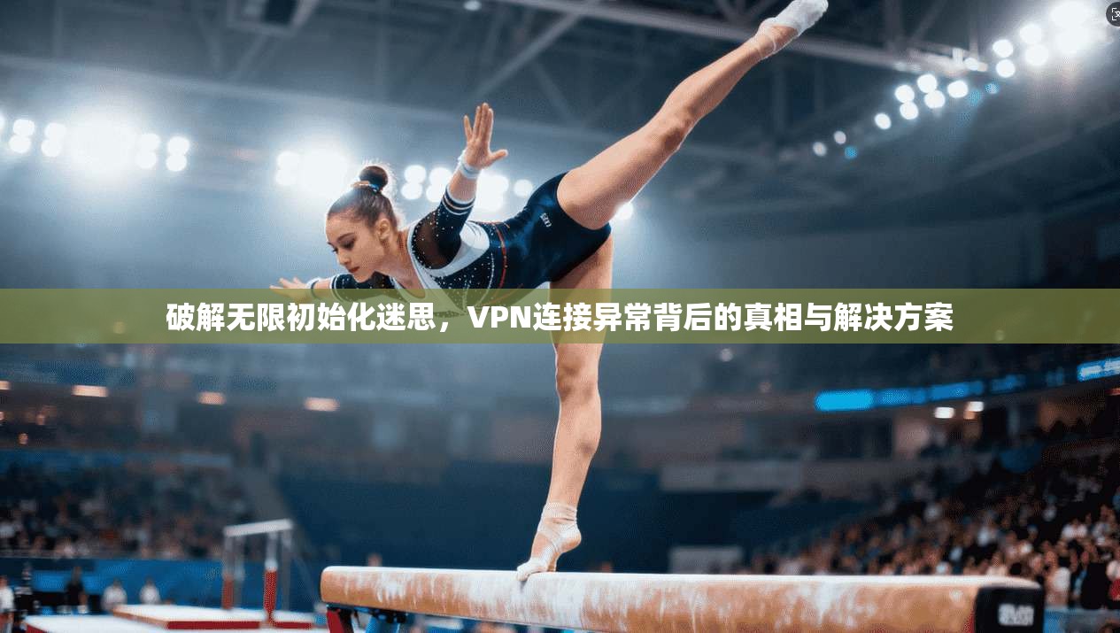 破解无限初始化迷思，VPN连接异常背后的真相与解决方案