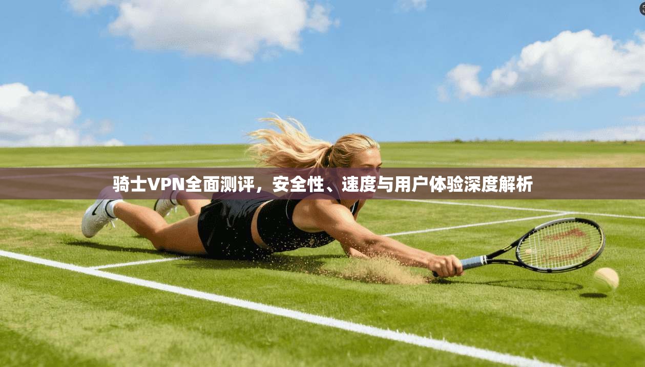 骑士VPN全面测评，安全性、速度与用户体验深度解析