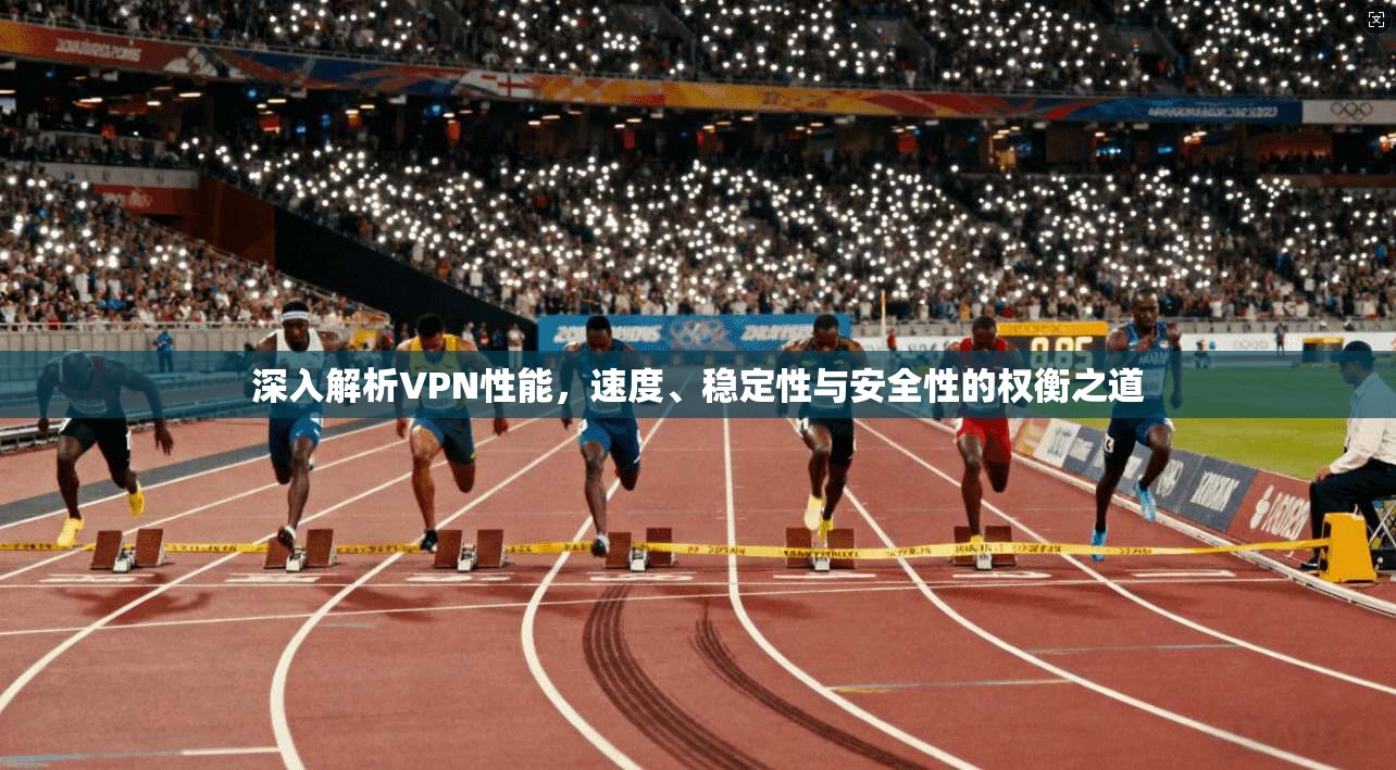 深入解析VPN性能，速度、稳定性与安全性的权衡之道