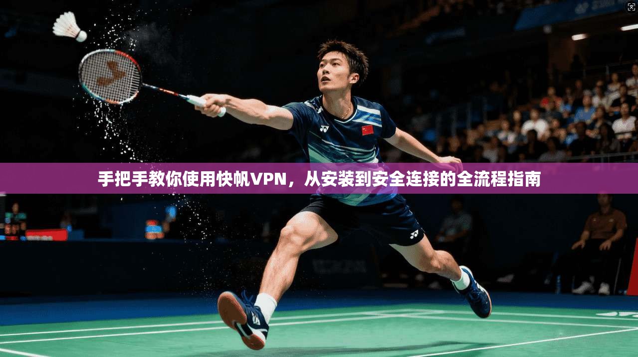 手把手教你使用快帆VPN，从安装到安全连接的全流程指南