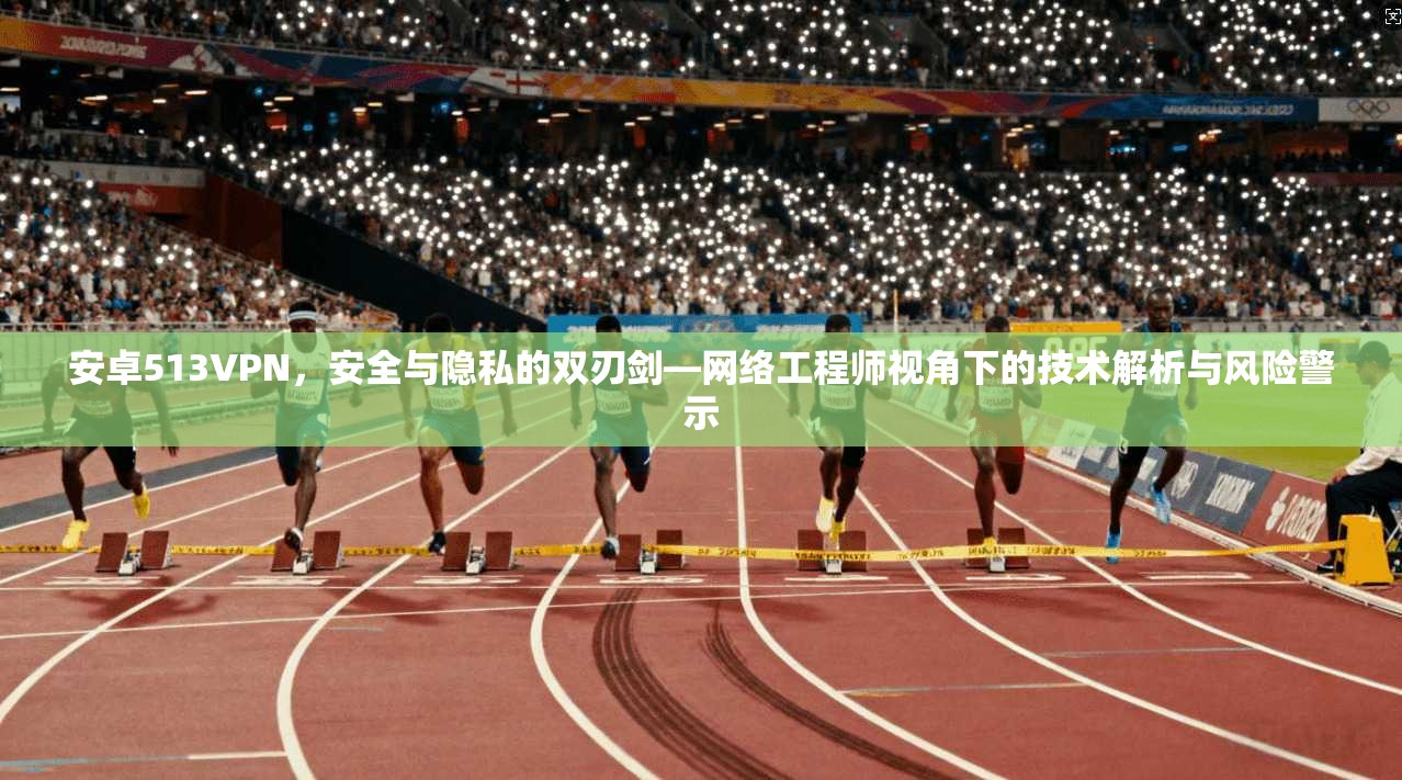 安卓513VPN,安全与隐私的双刃剑—网络工程师视角下的技术解析与风险警示 安卓513VPN,安全与隐私的双刃剑—网络工程师视角下的技术解析与风险警示