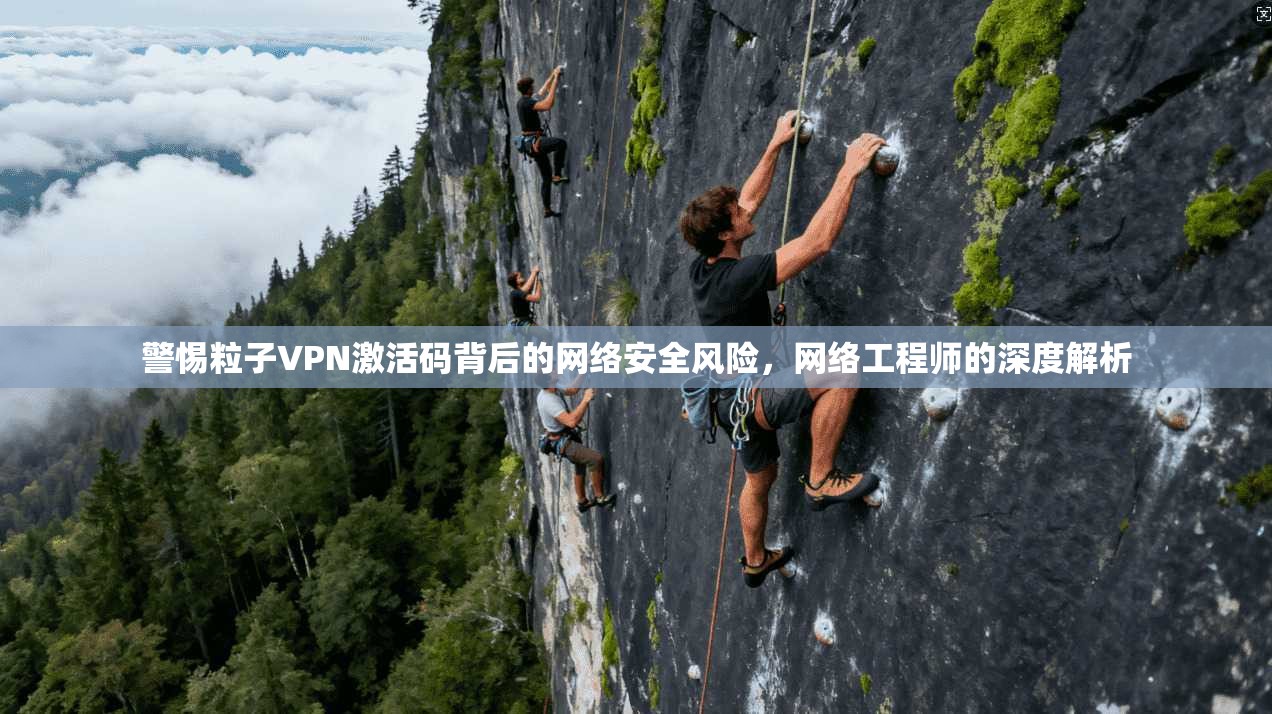 警惕粒子VPN激活码背后的网络安全风险,网络工程师的深度解析 警惕粒子VPN激活码背后的网络安全风险,网络工程师的深度解析