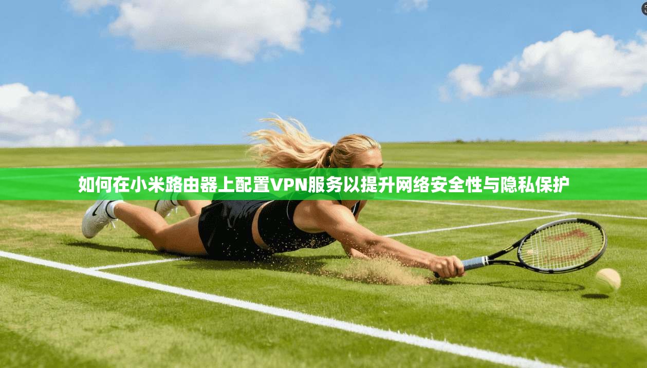 如何在小米路由器上配置VPN服务以提升网络安全性与隐私保护