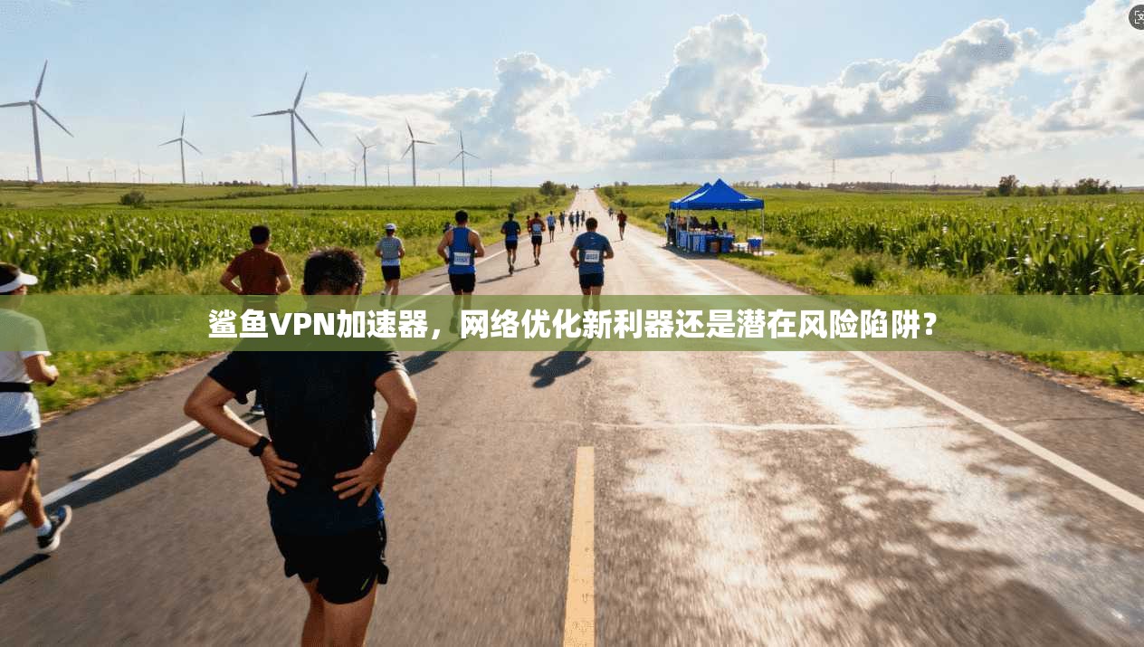 鲨鱼VPN加速器,网络优化新利器还是潜在风险陷阱? 鲨鱼VPN加速器,网络优化新利器还是潜在风险陷阱?