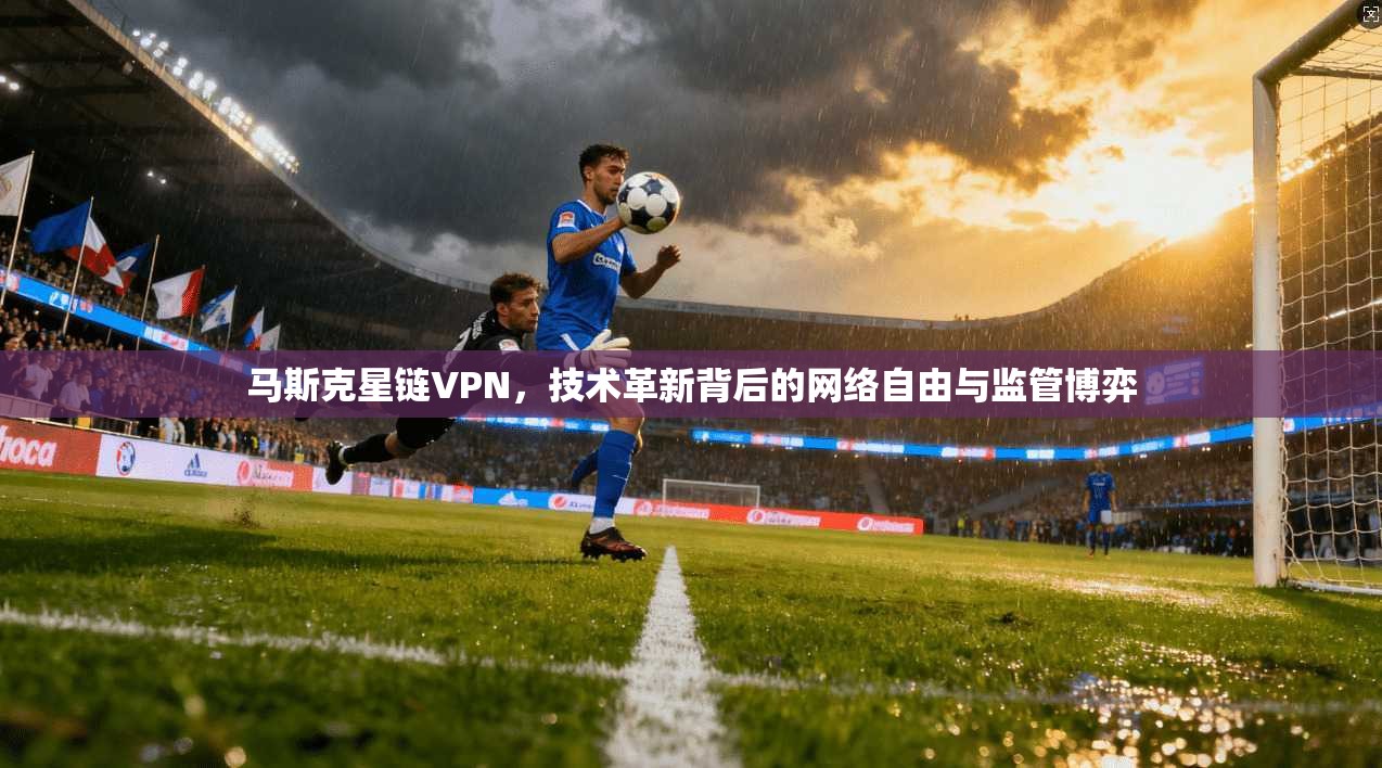 马斯克星链VPN,技术革新背后的网络自由与监管博弈 马斯克星链VPN,技术革新背后的网络自由与监管博弈