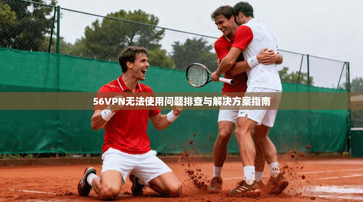 56VPN无法使用问题排查与解决方案指南
