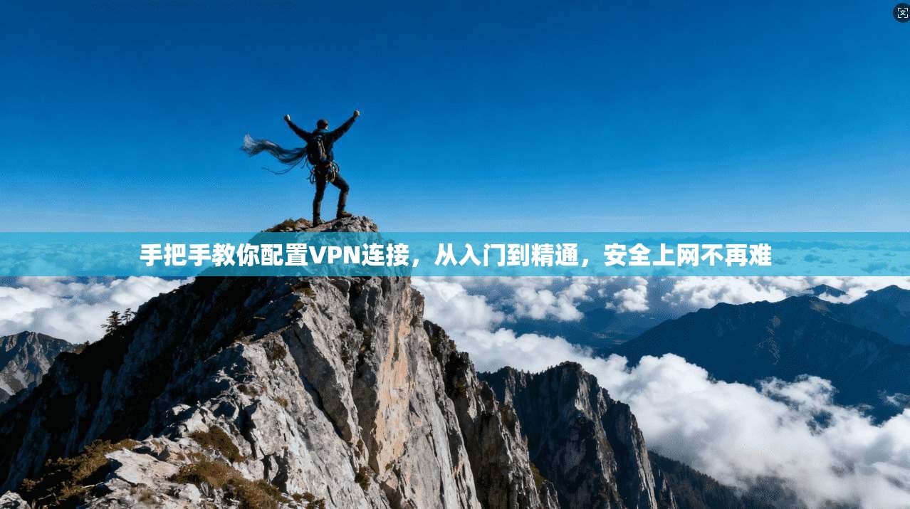 手把手教你配置VPN连接，从入门到精通，安全上网不再难