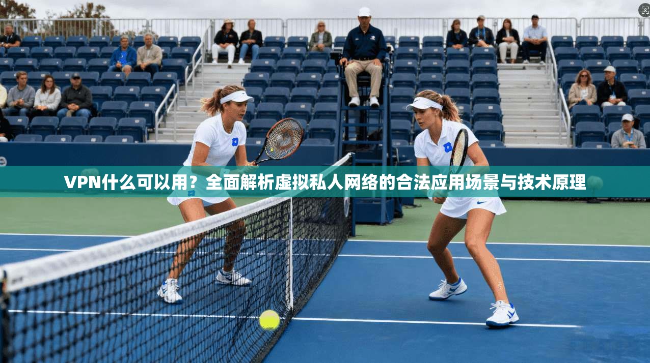 VPN什么可以用？全面解析虚拟私人网络的合法应用场景与技术原理