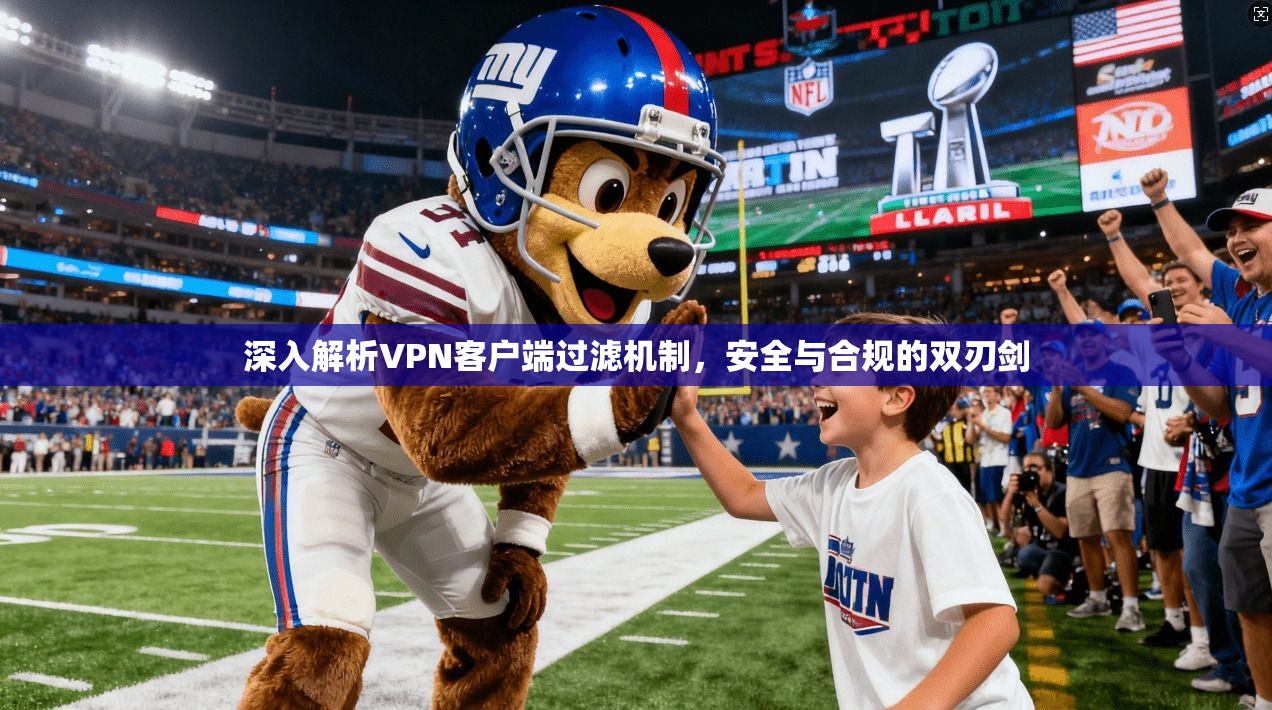 深入解析VPN客户端过滤机制，安全与合规的双刃剑
