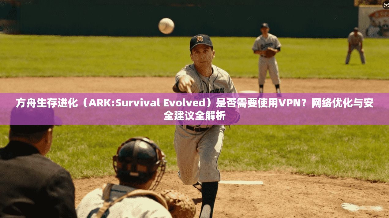 方舟生存进化(ARK:Survival Evolved)是否需要使用VPN?网络优化与安全建议全解析 方舟生存进化(ARK:Survival Evolved)是否需要使用VPN?网络优化与安全建议全解析
