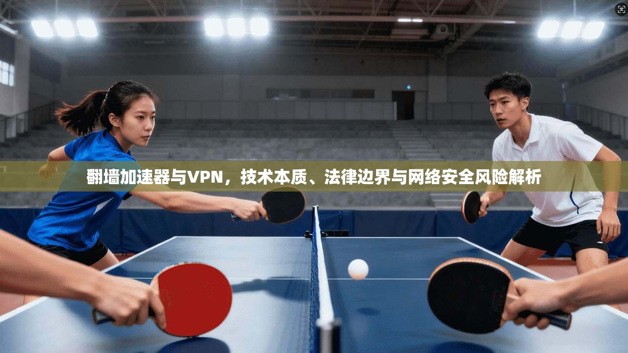 翻墙加速器与VPN，技术本质、法律边界与网络安全风险解析