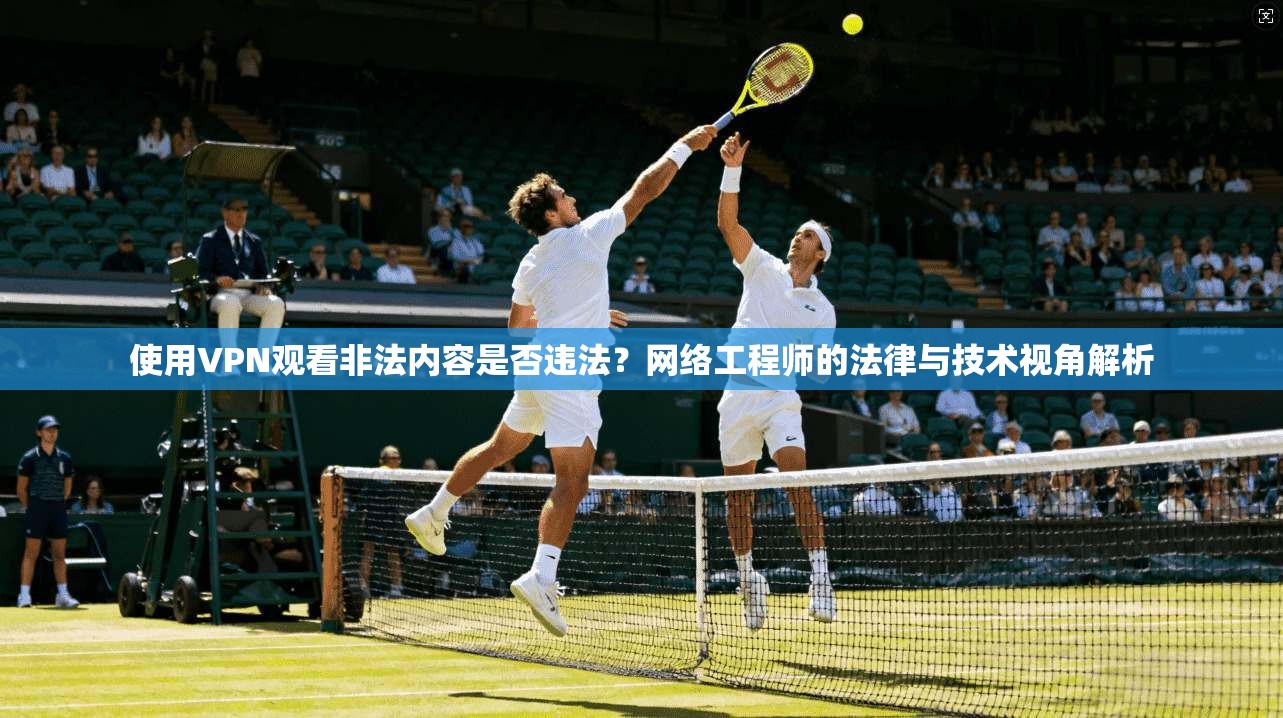 使用VPN观看非法内容是否违法？网络工程师的法律与技术视角解析