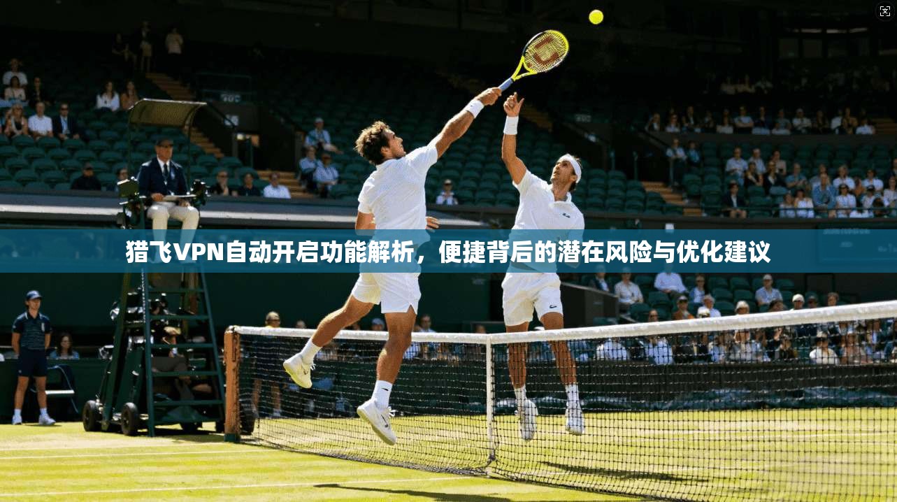 猎飞VPN自动开启功能解析，便捷背后的潜在风险与优化建议