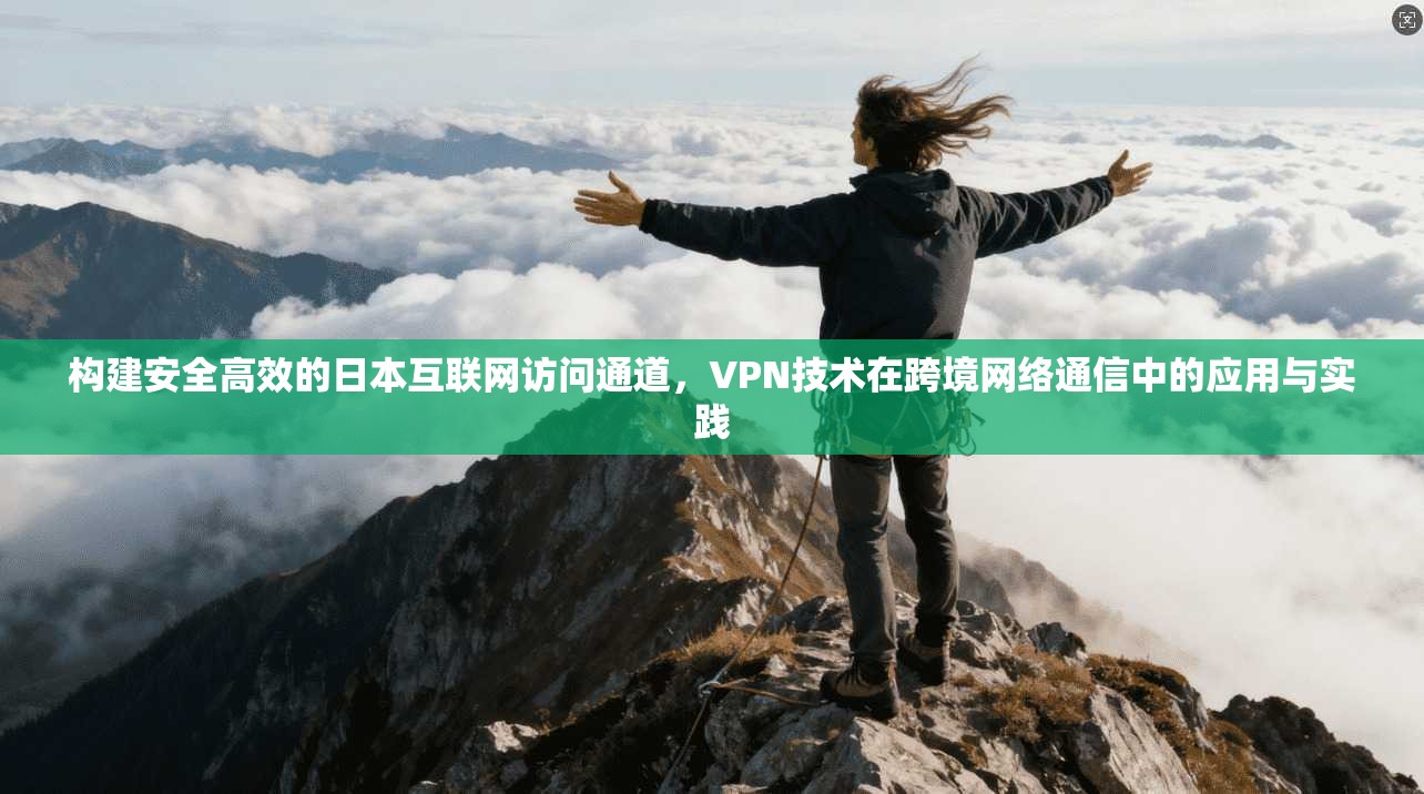 构建安全高效的日本互联网访问通道，VPN技术在跨境网络通信中的应用与实践