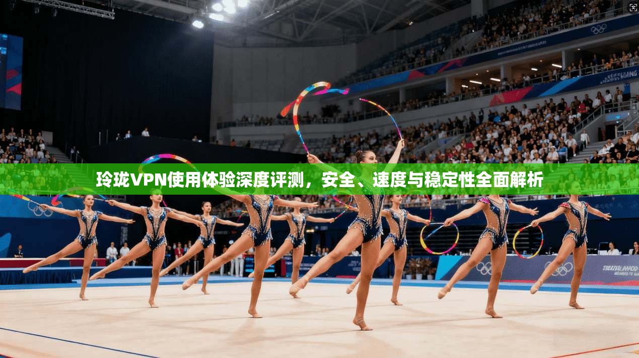 玲珑VPN使用体验深度评测，安全、速度与稳定性全面解析
