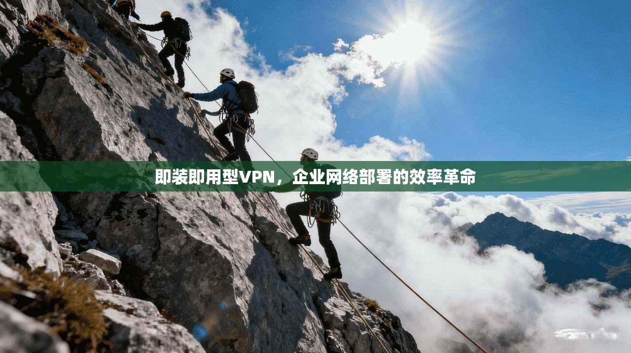 即装即用型VPN，企业网络部署的效率革命