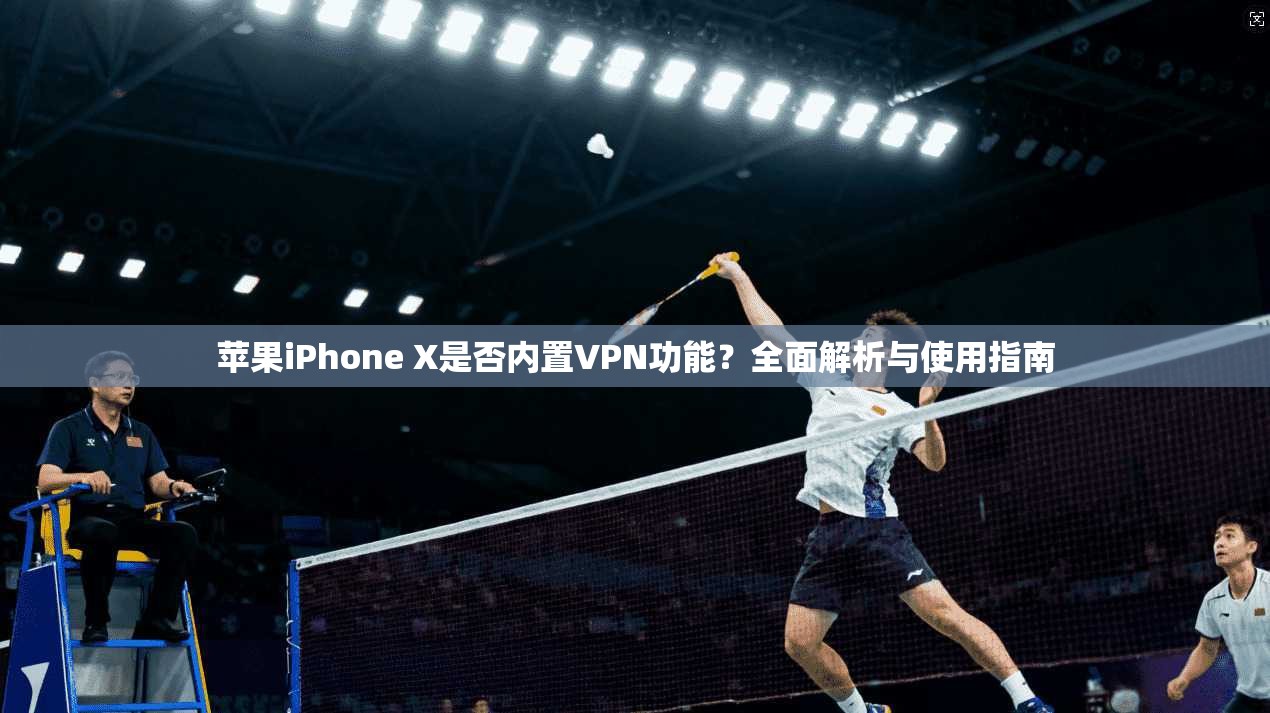 苹果iPhone X是否内置VPN功能?全面解析与使用指南 苹果iPhone X是否内置VPN功能?全面解析与使用指南