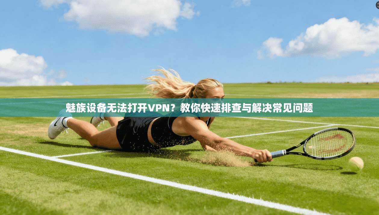 魅族设备无法打开VPN?教你快速排查与解决常见问题 魅族设备无法打开VPN?教你快速排查与解决常见问题