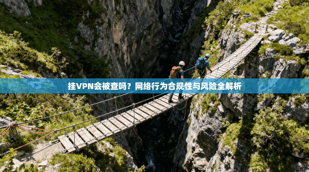 挂VPN会被查吗？网络行为合规性与风险全解析