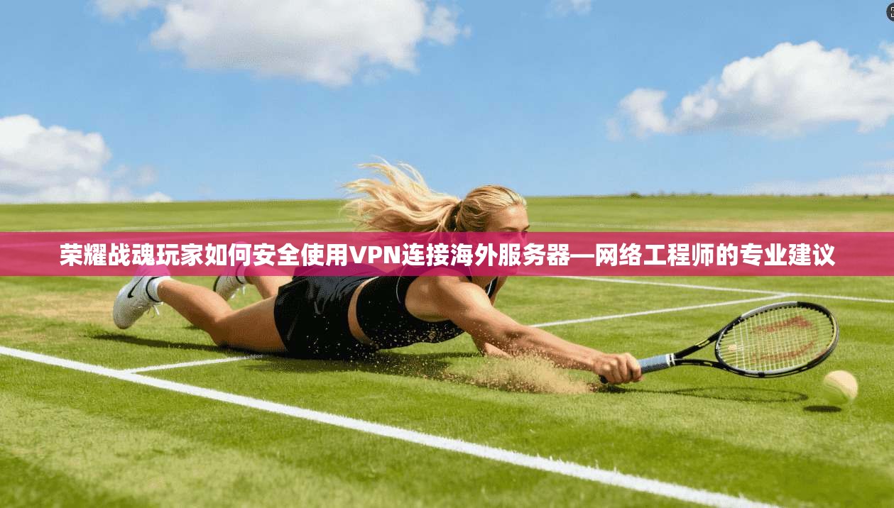 荣耀战魂玩家如何安全使用VPN连接海外服务器—网络工程师的专业建议