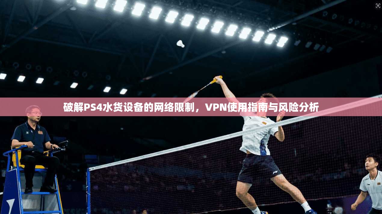 破解PS4水货设备的网络限制，VPN使用指南与风险分析