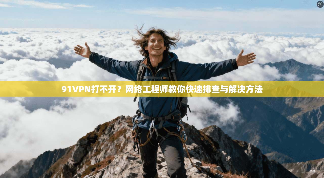 91VPN打不开？网络工程师教你快速排查与解决方法
