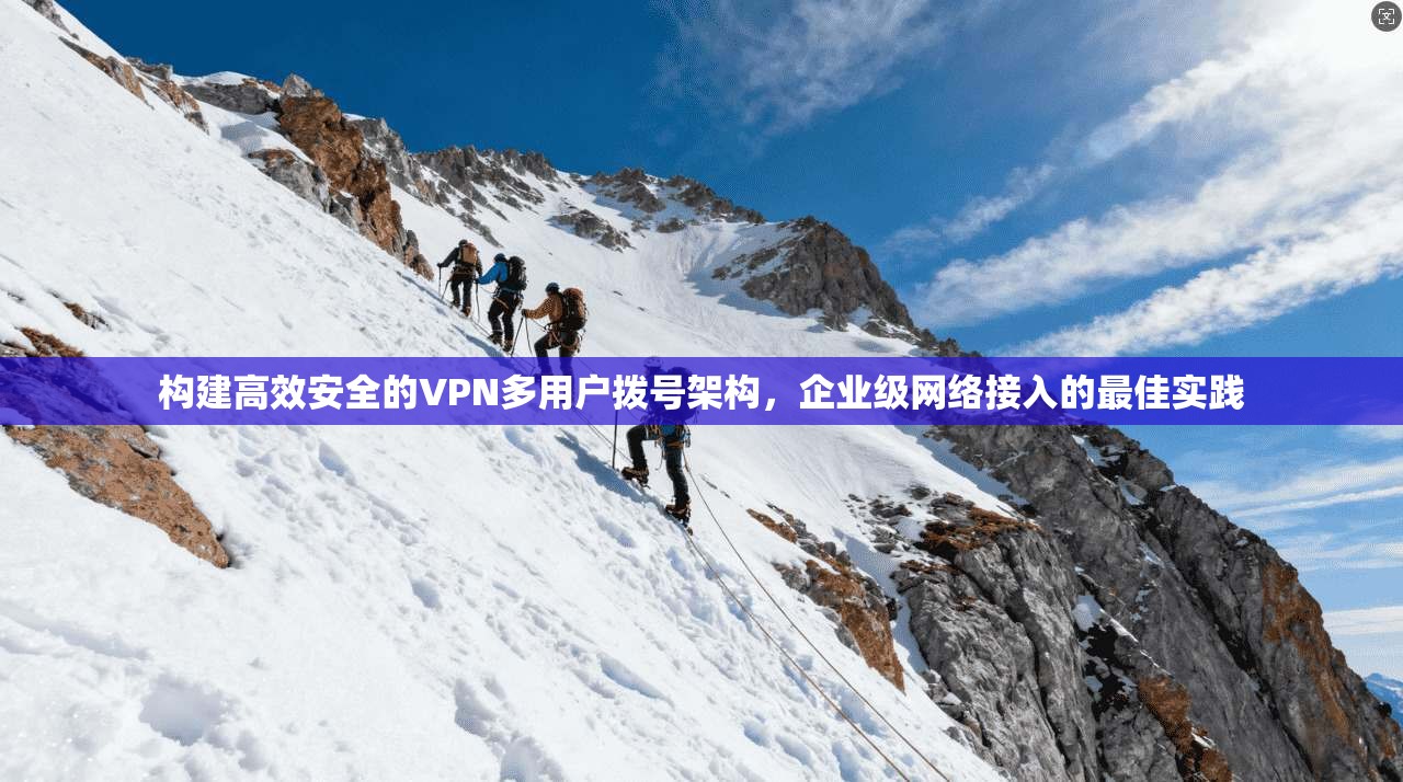 构建高效安全的VPN多用户拨号架构，企业级网络接入的最佳实践