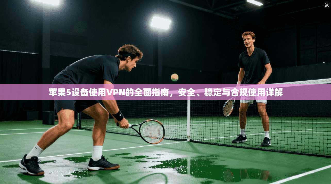 苹果5设备使用VPN的全面指南，安全、稳定与合规使用详解