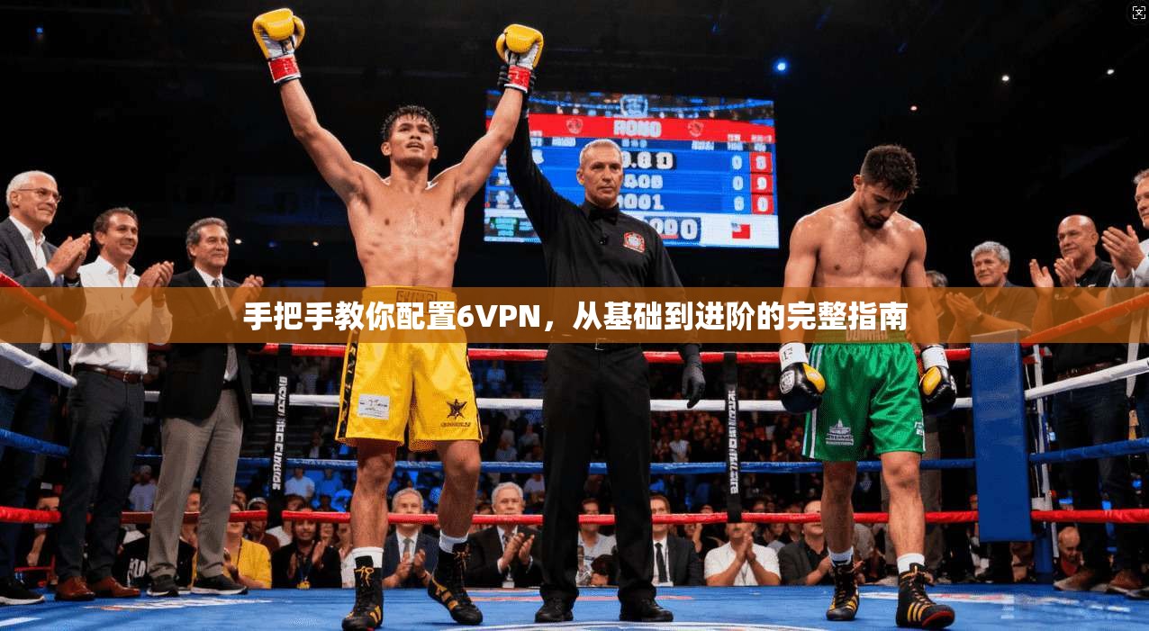 手把手教你配置6VPN，从基础到进阶的完整指南