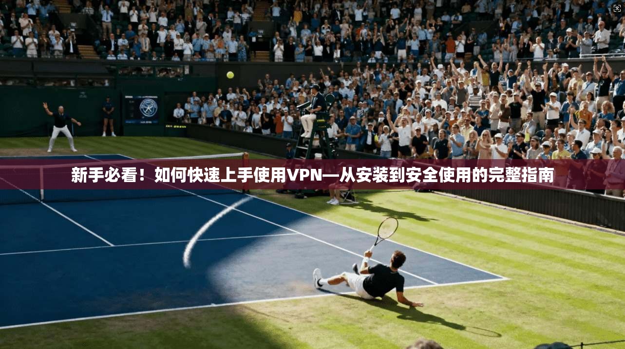 新手必看！如何快速上手使用VPN—从安装到安全使用的完整指南