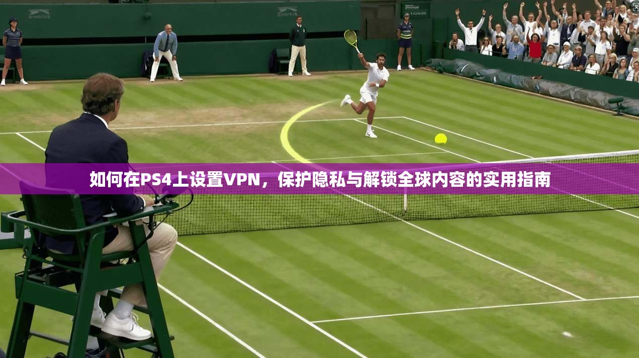 如何在PS4上设置VPN，保护隐私与解锁全球内容的实用指南