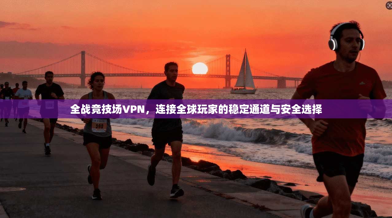 全战竞技场VPN，连接全球玩家的稳定通道与安全选择