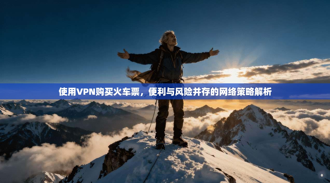 使用VPN购买火车票，便利与风险并存的网络策略解析