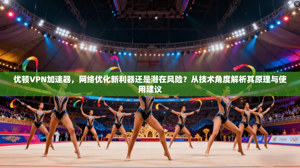 优顿VPN加速器，网络优化新利器还是潜在风险？从技术角度解析其原理与使用建议