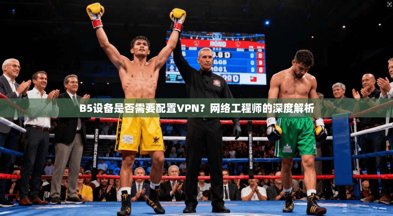 B5设备是否需要配置VPN？网络工程师的深度解析