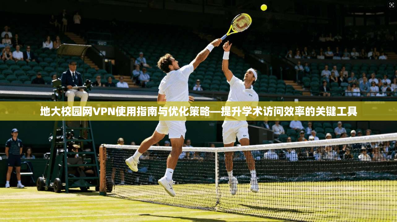 地大校园网VPN使用指南与优化策略—提升学术访问效率的关键工具