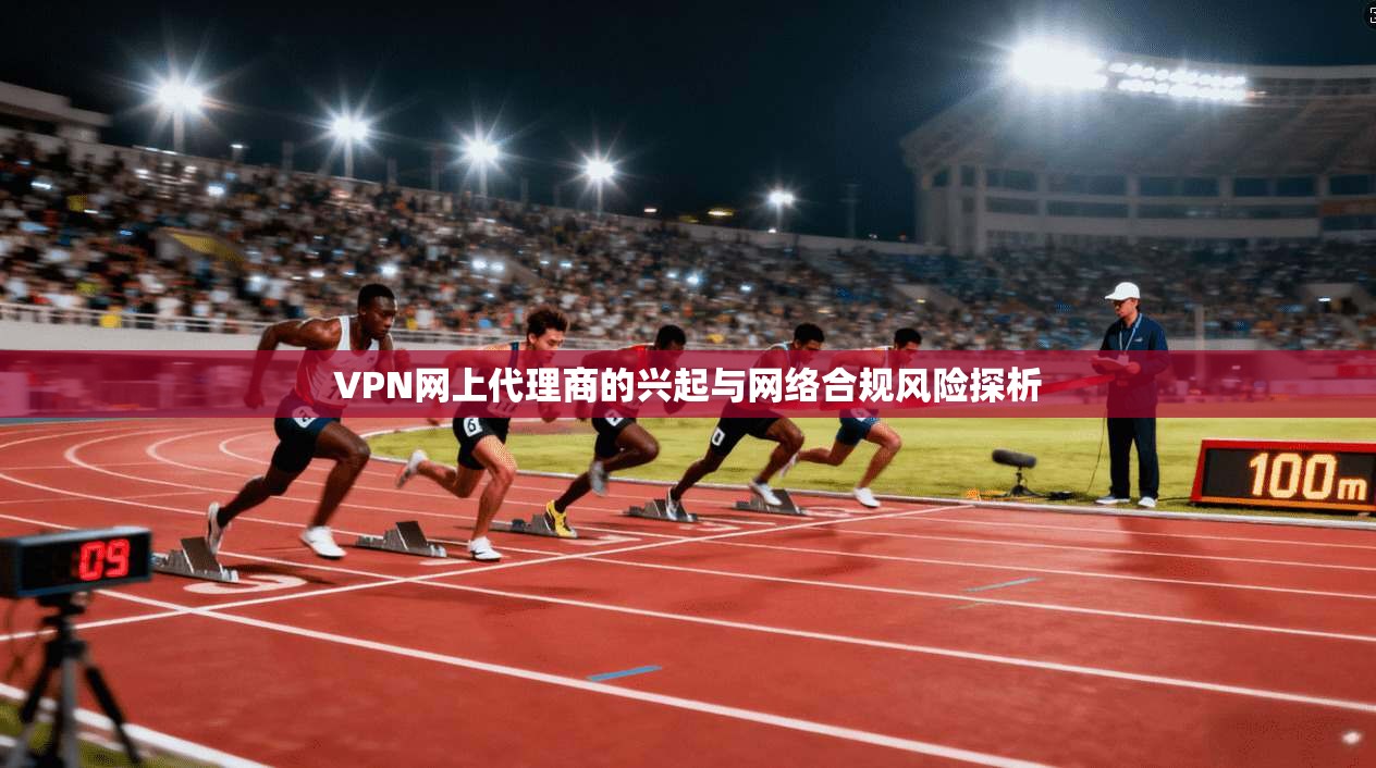 VPN网上代理商的兴起与网络合规风险探析 VPN网上代理商的兴起与网络合规风险探析