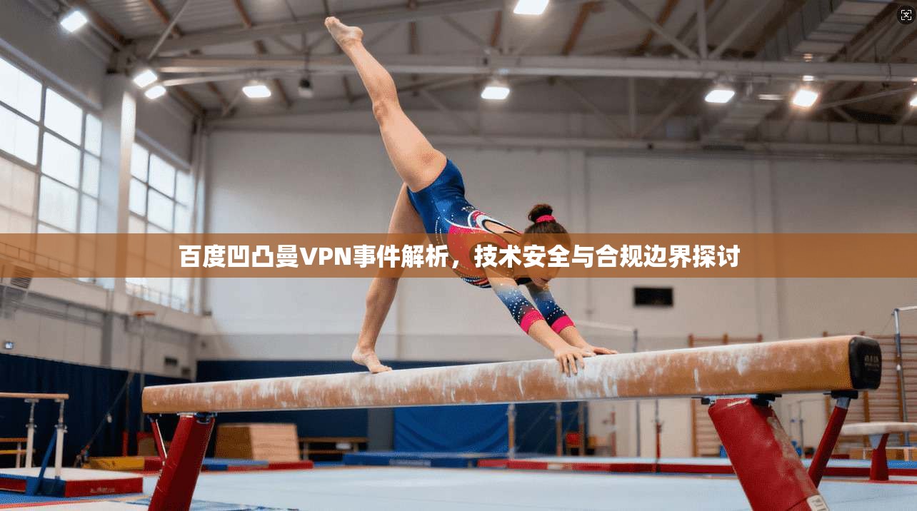 百度凹凸曼VPN事件解析，技术安全与合规边界探讨