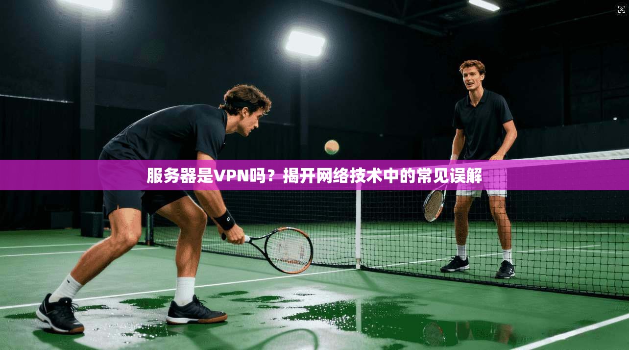 服务器是VPN吗？揭开网络技术中的常见误解