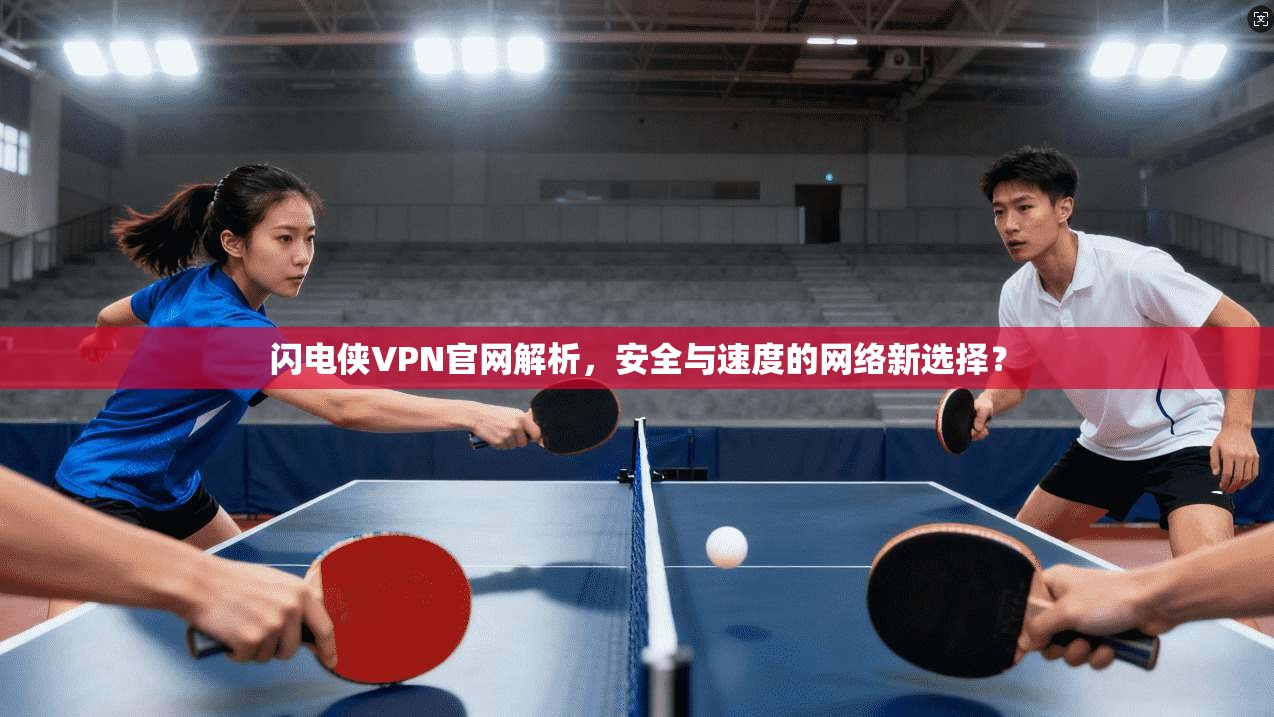 闪电侠VPN官网解析，安全与速度的网络新选择？