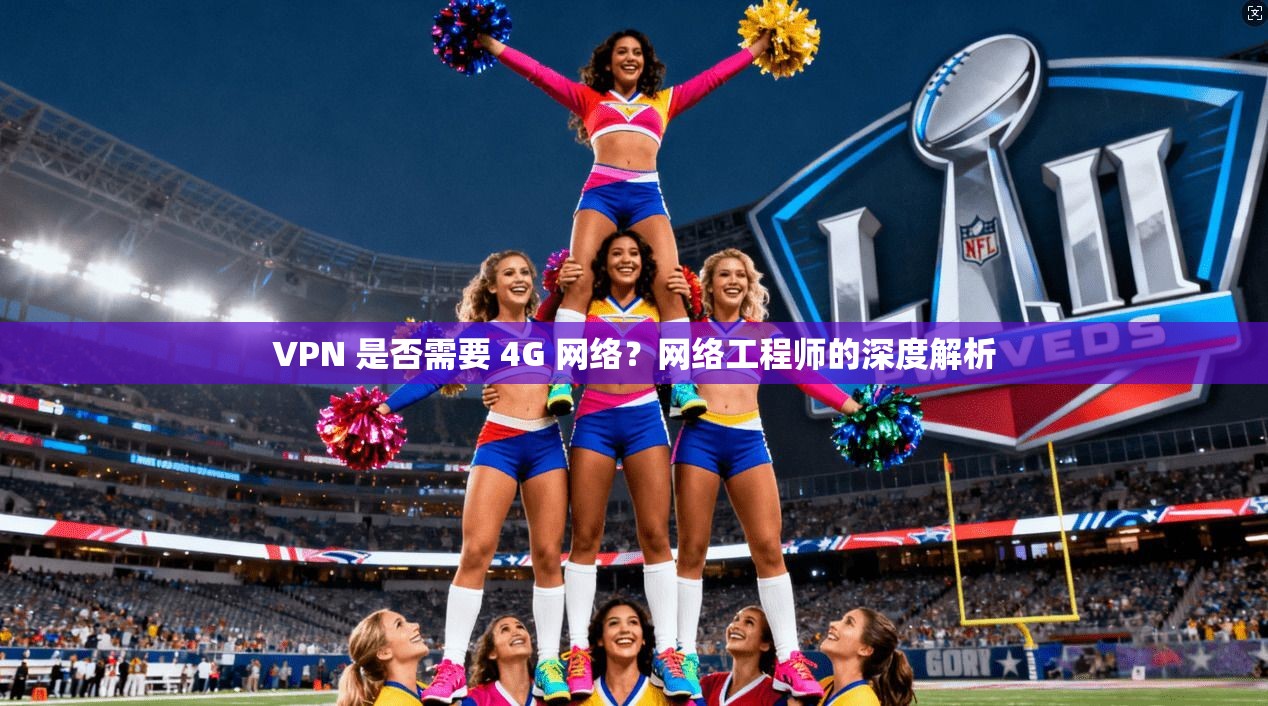 VPN 是否需要 4G 网络？网络工程师的深度解析