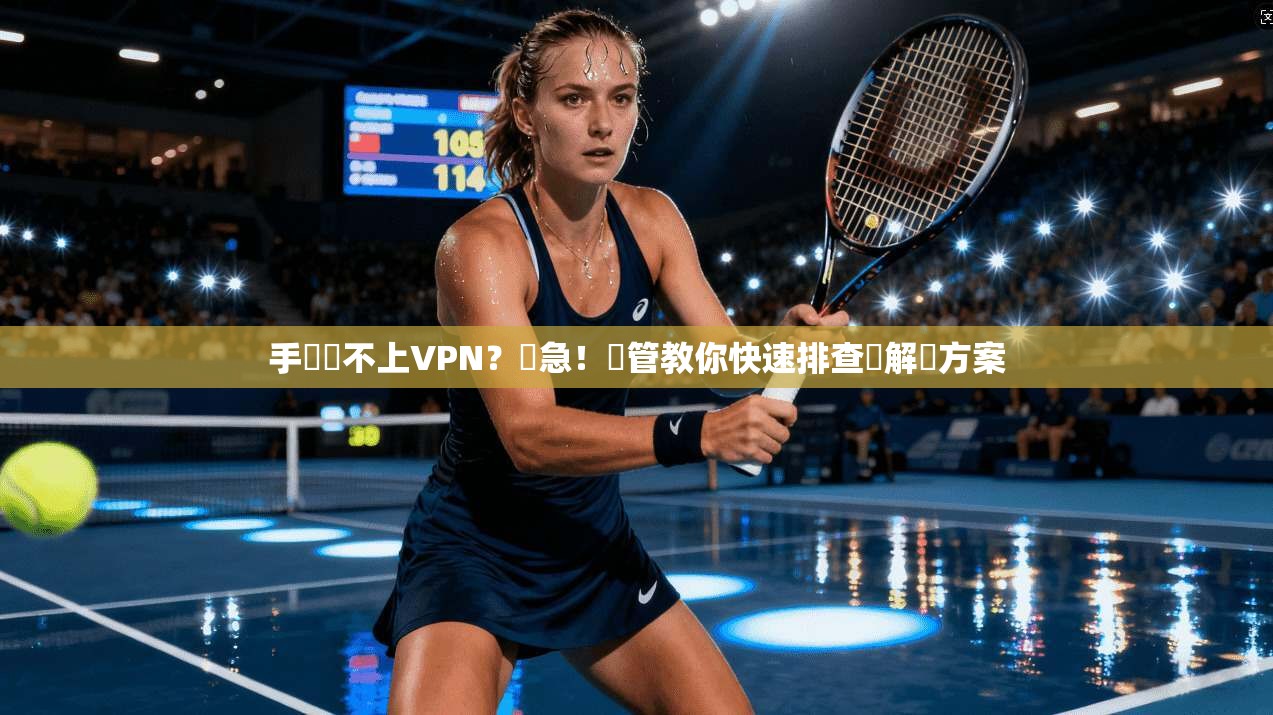 手機連不上VPN？別急！網管教你快速排查與解決方案