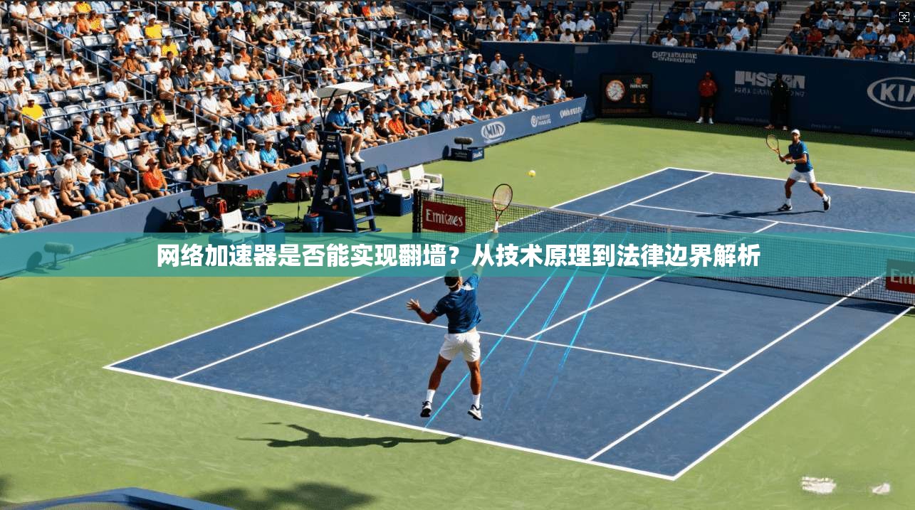 网络加速器是否能实现翻墙？从技术原理到法律边界解析