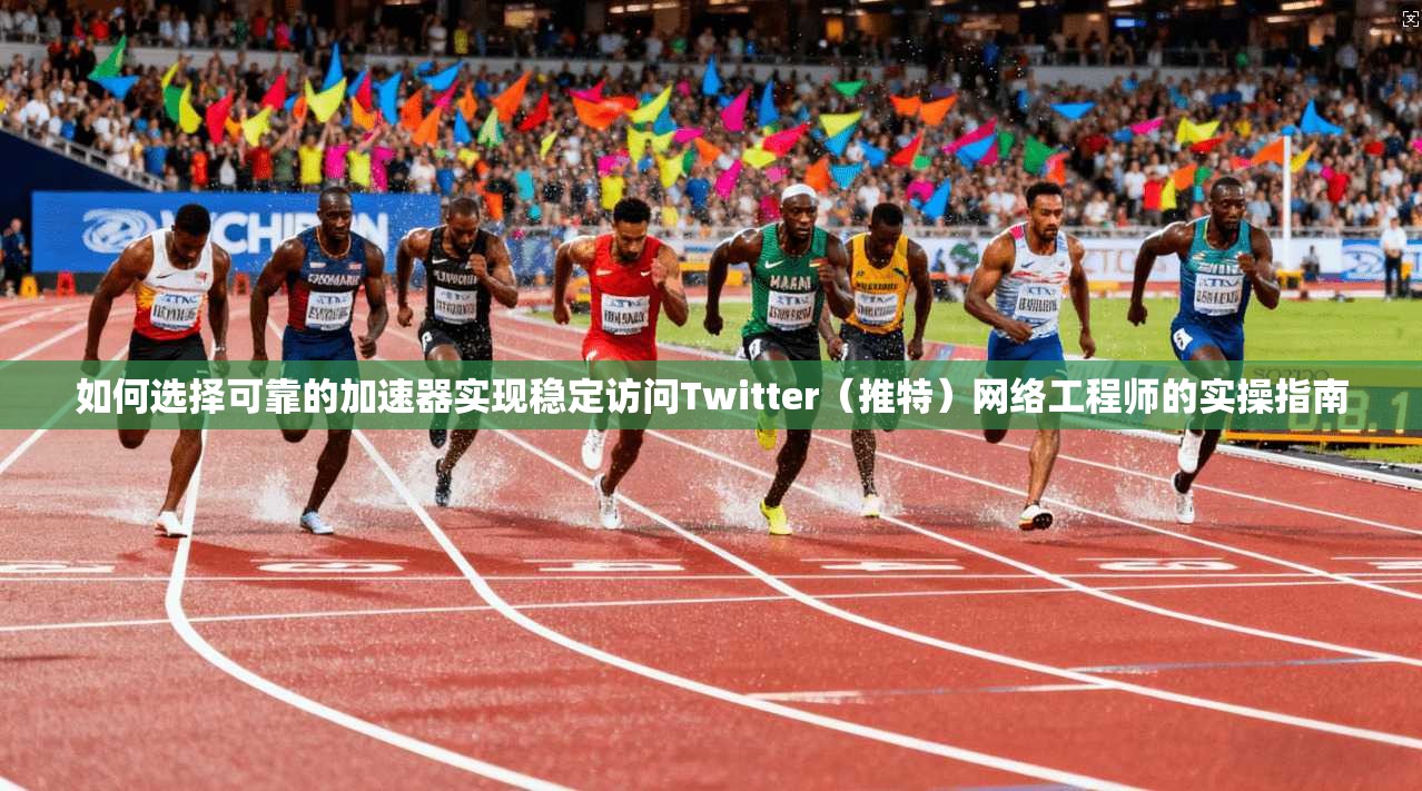 如何选择可靠的加速器实现稳定访问Twitter（推特）网络工程师的实操指南